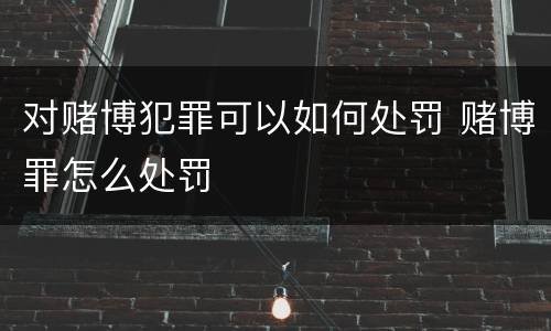 对赌博犯罪可以如何处罚 赌博罪怎么处罚