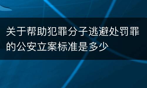 关于帮助犯罪分子逃避处罚罪的公安立案标准是多少