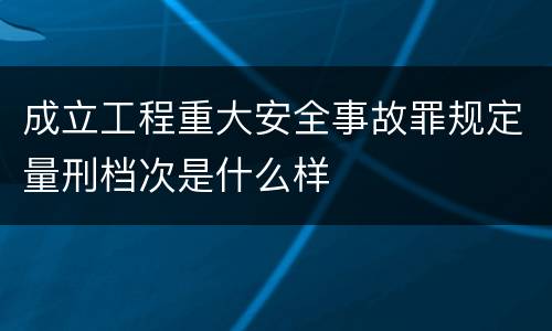 成立工程重大安全事故罪规定量刑档次是什么样