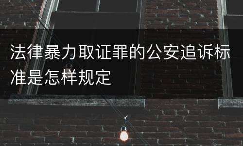 法律暴力取证罪的公安追诉标准是怎样规定
