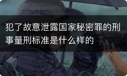 犯了故意泄露国家秘密罪的刑事量刑标准是什么样的