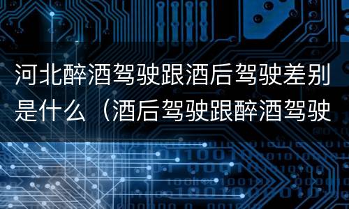 河北醉酒驾驶跟酒后驾驶差别是什么（酒后驾驶跟醉酒驾驶的区别）