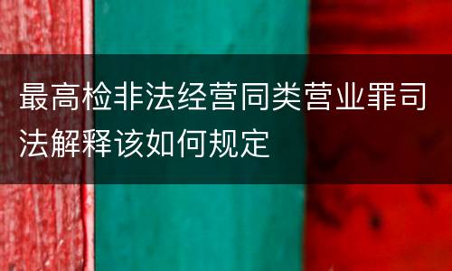 最高检非法经营同类营业罪司法解释该如何规定