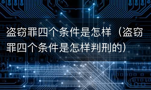 盗窃罪四个条件是怎样（盗窃罪四个条件是怎样判刑的）