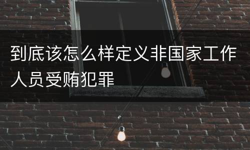 到底该怎么样定义非国家工作人员受贿犯罪