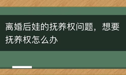 离婚后娃的抚养权问题，想要抚养权怎么办