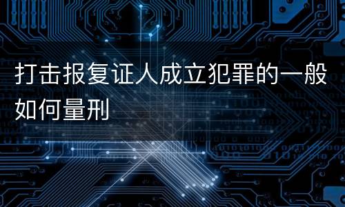 打击报复证人成立犯罪的一般如何量刑