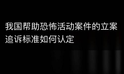 我国帮助恐怖活动案件的立案追诉标准如何认定