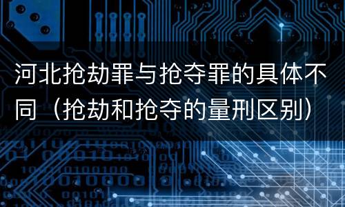河北抢劫罪与抢夺罪的具体不同（抢劫和抢夺的量刑区别）