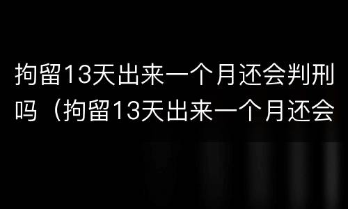拘留13天出来一个月还会判刑吗（拘留13天出来一个月还会判刑吗）