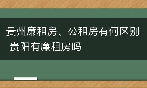 贵州廉租房、公租房有何区别 贵阳有廉租房吗