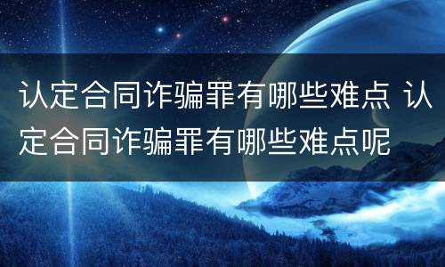 认定合同诈骗罪有哪些难点 认定合同诈骗罪有哪些难点呢
