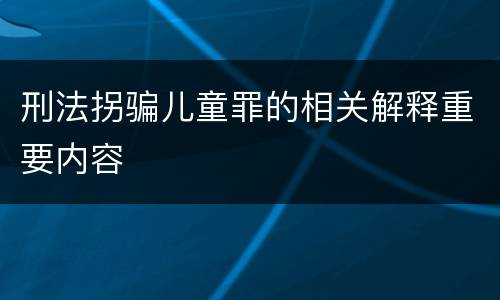 刑法拐骗儿童罪的相关解释重要内容