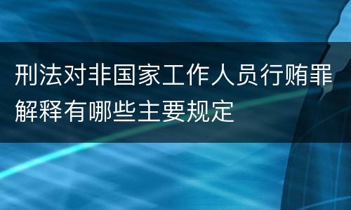 刑法对非国家工作人员行贿罪解释有哪些主要规定