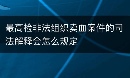 最高检非法组织卖血案件的司法解释会怎么规定