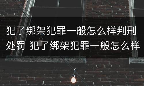 犯了绑架犯罪一般怎么样判刑处罚 犯了绑架犯罪一般怎么样判刑处罚多久