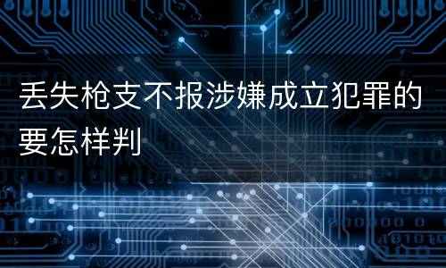 丢失枪支不报涉嫌成立犯罪的要怎样判