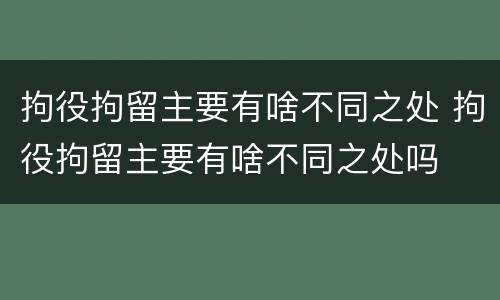 拘役拘留主要有啥不同之处 拘役拘留主要有啥不同之处吗