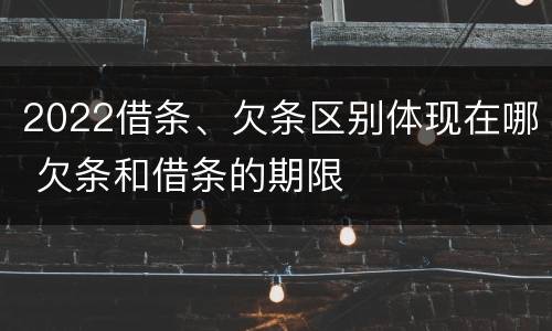 2022借条、欠条区别体现在哪 欠条和借条的期限