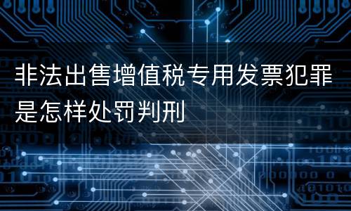 非法出售增值税专用发票犯罪是怎样处罚判刑