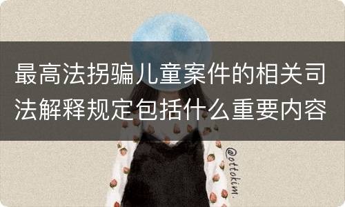 最高法拐骗儿童案件的相关司法解释规定包括什么重要内容