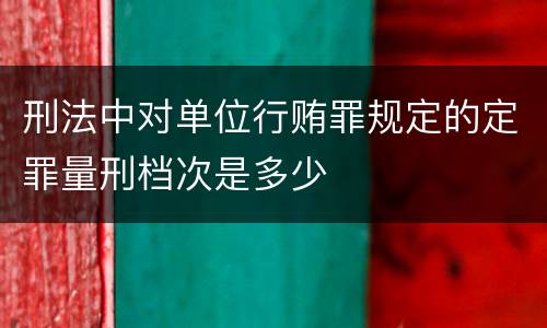刑法中对单位行贿罪规定的定罪量刑档次是多少