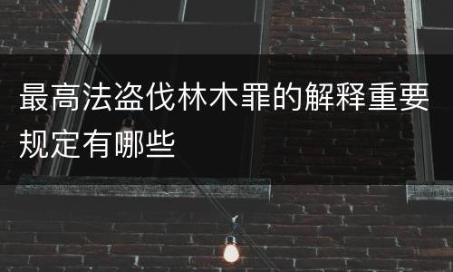 最高法盗伐林木罪的解释重要规定有哪些