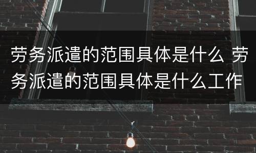 劳务派遣的范围具体是什么 劳务派遣的范围具体是什么工作