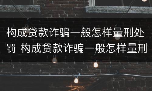 构成贷款诈骗一般怎样量刑处罚 构成贷款诈骗一般怎样量刑处罚的