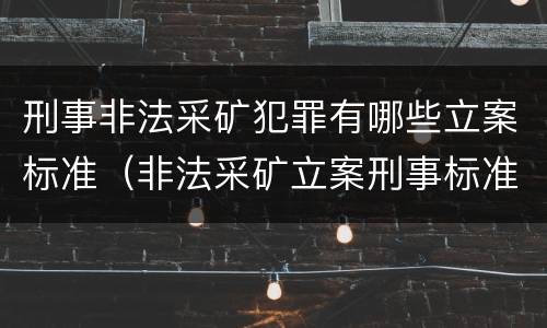 刑事非法采矿犯罪有哪些立案标准（非法采矿立案刑事标准是什么）