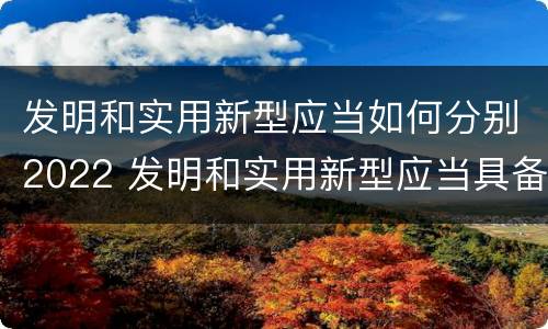 发明和实用新型应当如何分别2022 发明和实用新型应当具备