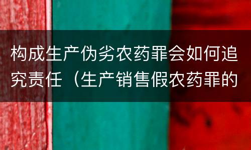 构成生产伪劣农药罪会如何追究责任（生产销售假农药罪的处罚）