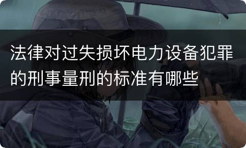 法律对过失损坏电力设备犯罪的刑事量刑的标准有哪些
