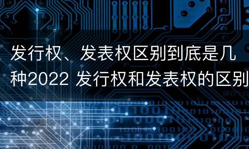 发行权、发表权区别到底是几种2022 发行权和发表权的区别