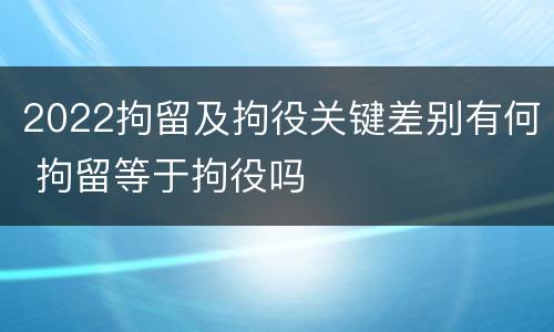 2022拘留及拘役关键差别有何 拘留等于拘役吗