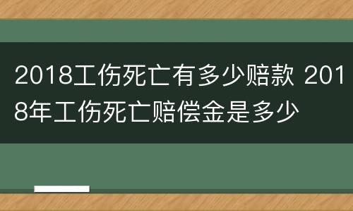 2018工伤死亡有多少赔款 2018年工伤死亡赔偿金是多少