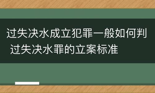 过失决水成立犯罪一般如何判 过失决水罪的立案标准