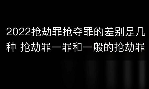 2022抢劫罪抢夺罪的差别是几种 抢劫罪一罪和一般的抢劫罪