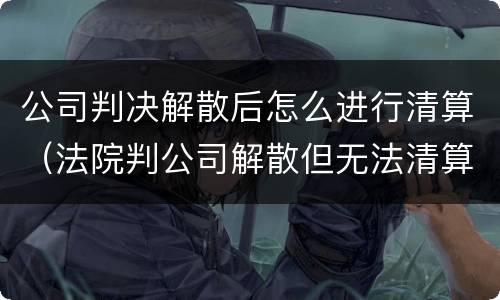 公司判决解散后怎么进行清算（法院判公司解散但无法清算）