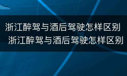 浙江醉驾与酒后驾驶怎样区别 浙江醉驾与酒后驾驶怎样区别判刑