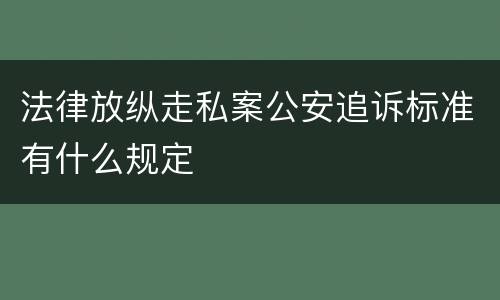 法律放纵走私案公安追诉标准有什么规定