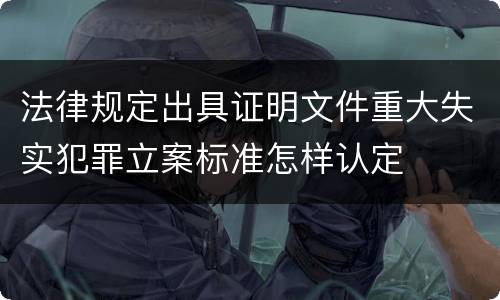 法律规定出具证明文件重大失实犯罪立案标准怎样认定