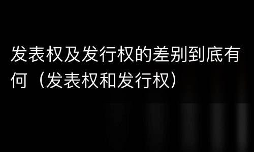 发表权及发行权的差别到底有何（发表权和发行权）