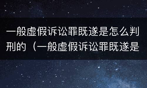 一般虚假诉讼罪既遂是怎么判刑的（一般虚假诉讼罪既遂是怎么判刑的呢）