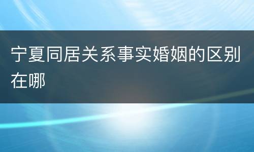 宁夏同居关系事实婚姻的区别在哪