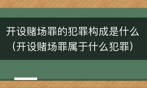 开设赌场罪的犯罪构成是什么（开设赌场罪属于什么犯罪）
