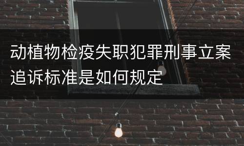 动植物检疫失职犯罪刑事立案追诉标准是如何规定