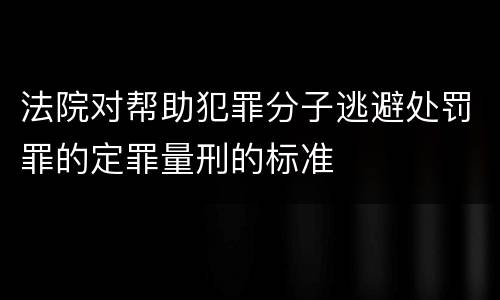 法院对帮助犯罪分子逃避处罚罪的定罪量刑的标准