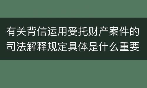 有关背信运用受托财产案件的司法解释规定具体是什么重要内容