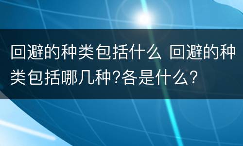 回避的种类包括什么 回避的种类包括哪几种?各是什么?